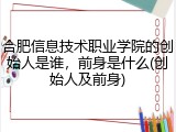 合肥信息技术职业学院的创始人是谁，前身是什么(创始人及前身)