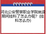 河北公安警察职业学院就读期间挂科了怎么办呢？(挂科怎么办)