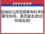 运城幼儿师范高等专科学校要住校吗，是否能走读(住校或走读)