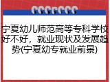 宁夏幼儿师范高等专科学校好不好，就业现状及发展趋势(宁夏幼专就业前景)