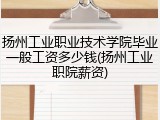 扬州工业职业技术学院毕业一般工资多少钱(扬州工业职院薪资)