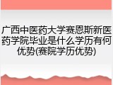 广西中医药大学赛恩斯新医药学院毕业是什么学历有何优势(赛院学历优势)