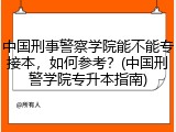 中国刑事警察学院能不能专接本，如何参考？(中国刑警学院专升本指南)