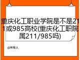 重庆化工职业学院是不是211或985高校(重庆化工职院属211/985吗)