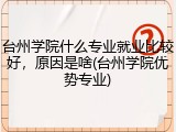 台州学院什么专业就业比较好，原因是啥(台州学院优势专业)