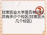 甘肃农业大学是否有分校，共有多少个校区(甘肃农大几个校区)