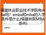 福建林业职业技术学院有mba吗？emba和mba的入学条件是什么(福建林院MBA条件)