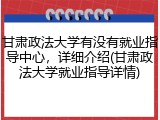 甘肃政法大学有没有就业指导中心，详细介绍(甘肃政法大学就业指导详情)