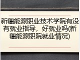 新疆能源职业技术学院有没有就业指导，好就业吗(新疆能源职院就业情况)