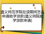遵义师范学院在读期间怎么申请助学贷款(遵义师院助学贷款申请)