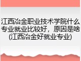 江西冶金职业技术学院什么专业就业比较好，原因是啥(江西冶金好就业专业)