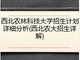 西北农林科技大学招生计划详细分析(西北农大招生详解)