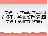 西安理工大学高科学院地址在哪里，学校地理位置(西安理工高科学院位置)