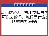 陕西财经职业技术学院自考可以去读吗，流程是什么(陕财自考流程)