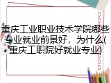 重庆工业职业技术学院哪些专业就业前景好，为什么(重庆工职院好就业专业)