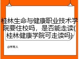 桂林生命与健康职业技术学院要住校吗，是否能走读(桂林健康学院可走读吗)