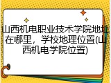 山西机电职业技术学院地址在哪里，学校地理位置(山西机电学院位置)