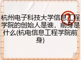 杭州电子科技大学信息工程学院的创始人是谁，前身是什么(杭电信息工程学院前身)