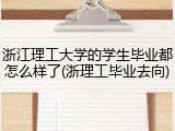 浙江理工大学的学生毕业都怎么样了(浙理工毕业去向)