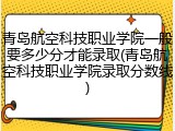 青岛航空科技职业学院一般要多少分才能录取(青岛航空科技职业学院录取分数线)