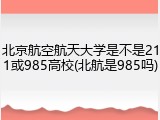 北京航空航天大学是不是211或985高校(北航是985吗)