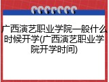 广西演艺职业学院一般什么时候开学(广西演艺职业学院开学时间)