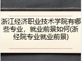 浙江经济职业技术学院有哪些专业，就业前景如何(浙经院专业就业前景)