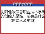 沈阳北软信息职业技术学院的创始人是谁，前身是什么(创始人及前身)
