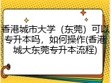 香港城市大学（东莞）可以专升本吗，如何操作(香港城大东莞专升本流程)