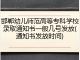 邯郸幼儿师范高等专科学校录取通知书一般几号发放(通知书发放时间)