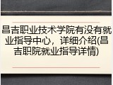 昌吉职业技术学院有没有就业指导中心，详细介绍(昌吉职院就业指导详情)