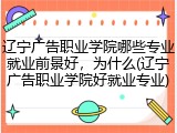 辽宁广告职业学院哪些专业就业前景好，为什么(辽宁广告职业学院好就业专业)