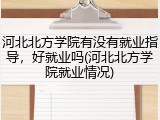 河北北方学院有没有就业指导，好就业吗(河北北方学院就业情况)