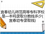 宜春幼儿师范高等专科学校是一本吗录取分数线多少(宜春幼专录取线)