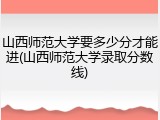 山西师范大学要多少分才能进(山西师范大学录取分数线)