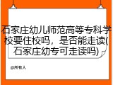 石家庄幼儿师范高等专科学校要住校吗，是否能走读(石家庄幼专可走读吗)