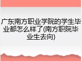 广东南方职业学院的学生毕业都怎么样了(南方职院毕业生去向)