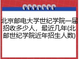 北京邮电大学世纪学院一届招收多少人，最近几年(北邮世纪学院近年招生人数)