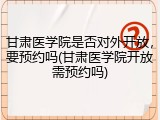 甘肃医学院是否对外开放，要预约吗(甘肃医学院开放需预约吗)