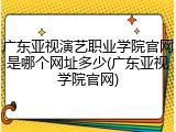 广东亚视演艺职业学院官网是哪个网址多少(广东亚视学院官网)