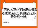 山西艺术职业学院历年录取分数线深度分析(山西艺职录取线分析)