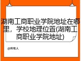 湖南工商职业学院地址在哪里，学校地理位置(湖南工商职业学院地址)