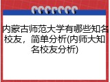内蒙古师范大学有哪些知名校友，简单分析(内师大知名校友分析)
