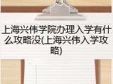 上海兴伟学院办理入学有什么攻略没(上海兴伟入学攻略)