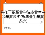 焦作工贸职业学院毕业生一般年薪多少钱(毕业生年薪多少)