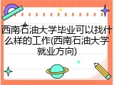 西南石油大学毕业可以找什么样的工作(西南石油大学就业方向)