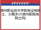 贵州职业技术学院有没有院士，大概多少(贵州职院有院士吗)