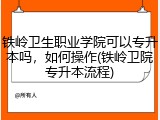 铁岭卫生职业学院可以专升本吗，如何操作(铁岭卫院专升本流程)