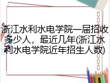 浙江水利水电学院一届招收多少人，最近几年(浙江水利水电学院近年招生人数)