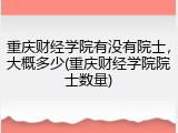 重庆财经学院有没有院士，大概多少(重庆财经学院院士数量)